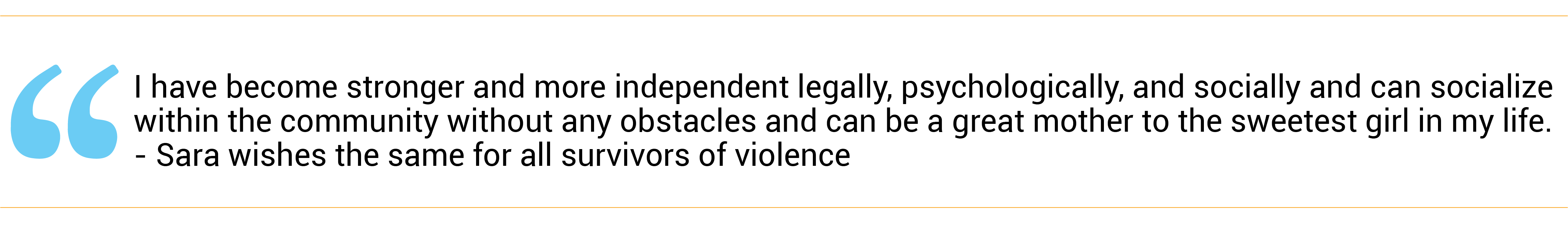 “I have become stronger and more independent legally, psychologically, and socially and can socialize within the community without any obstacles and can be a great mother to the sweetest girl in my life.” 