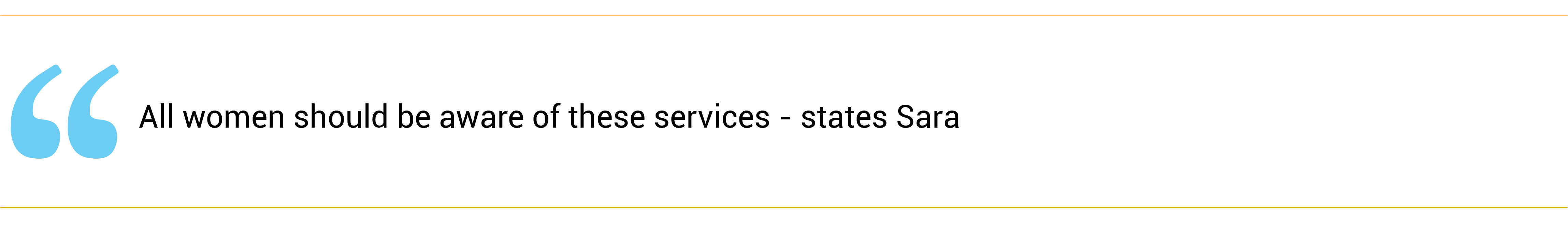 “All women should be aware of these services,” states Sara.